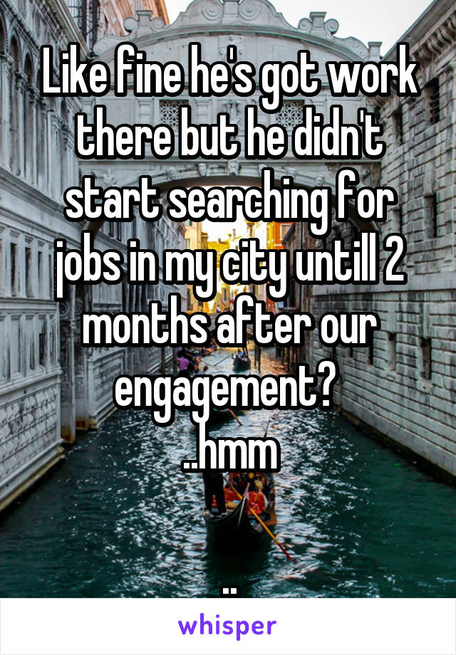 Like fine he's got work there but he didn't start searching for jobs in my city untill 2 months after our engagement? 
..hmm

..