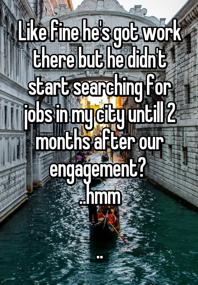 Like fine he's got work there but he didn't start searching for jobs in my city untill 2 months after our engagement? 
..hmm

..