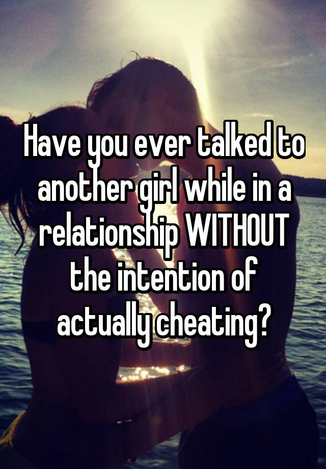 Have you ever talked to another girl while in a relationship WITHOUT the intention of actually cheating?