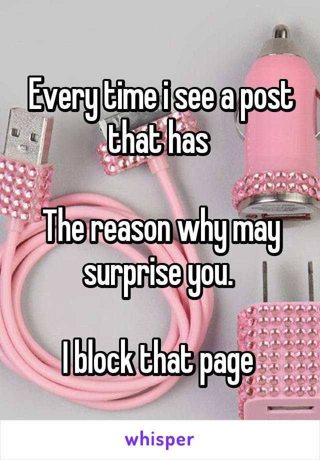 Every time i see a post that has 

The reason why may surprise you. 

I block that page 