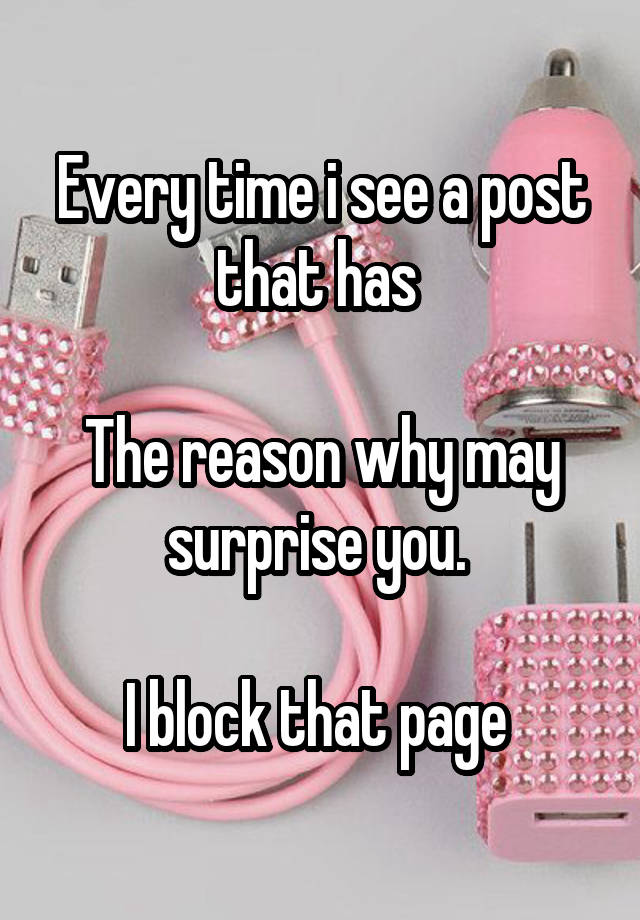 Every time i see a post that has 

The reason why may surprise you. 

I block that page 