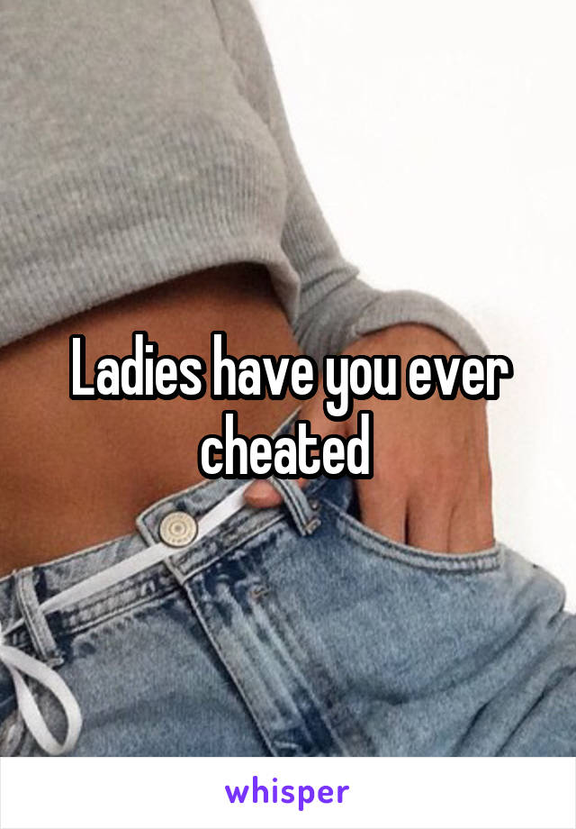 Ladies have you ever cheated 