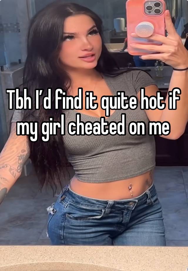 Tbh I’d find it quite hot if my girl cheated on me 