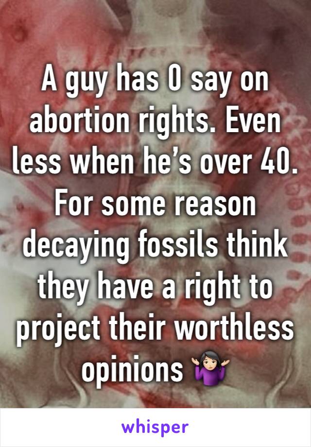 A guy has 0 say on abortion rights. Even less when he’s over 40. For some reason decaying fossils think they have a right to project their worthless opinions 🤷🏻‍♀️