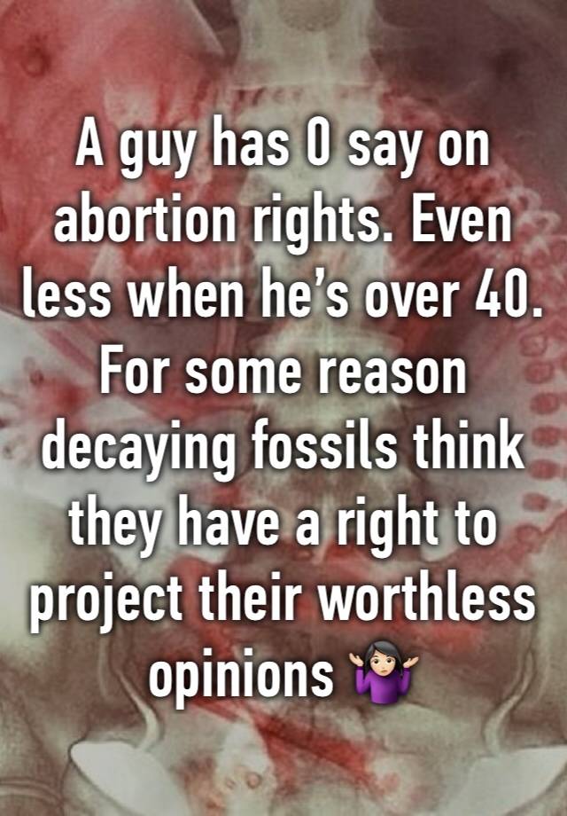 A guy has 0 say on abortion rights. Even less when he’s over 40. For some reason decaying fossils think they have a right to project their worthless opinions 🤷🏻‍♀️
