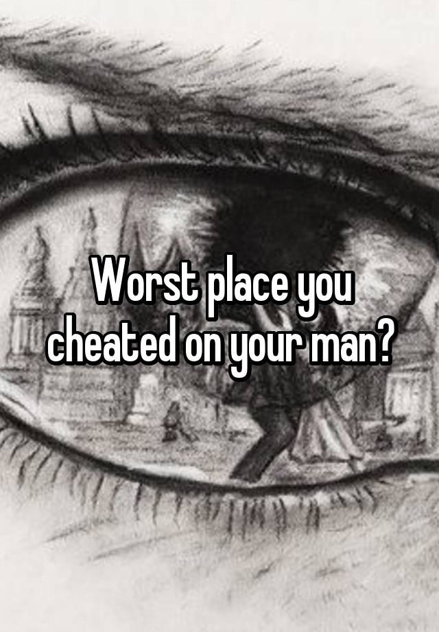 Worst place you cheated on your man?