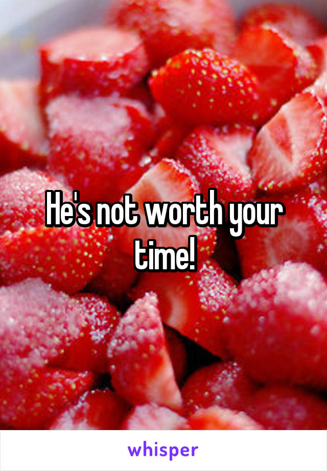 He's not worth your time!