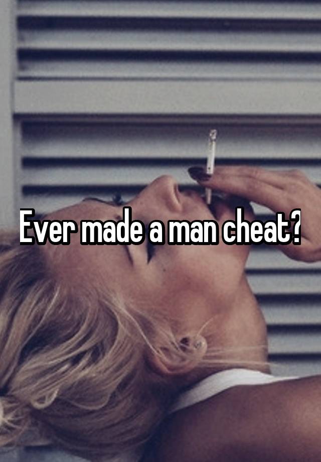 Ever made a man cheat?