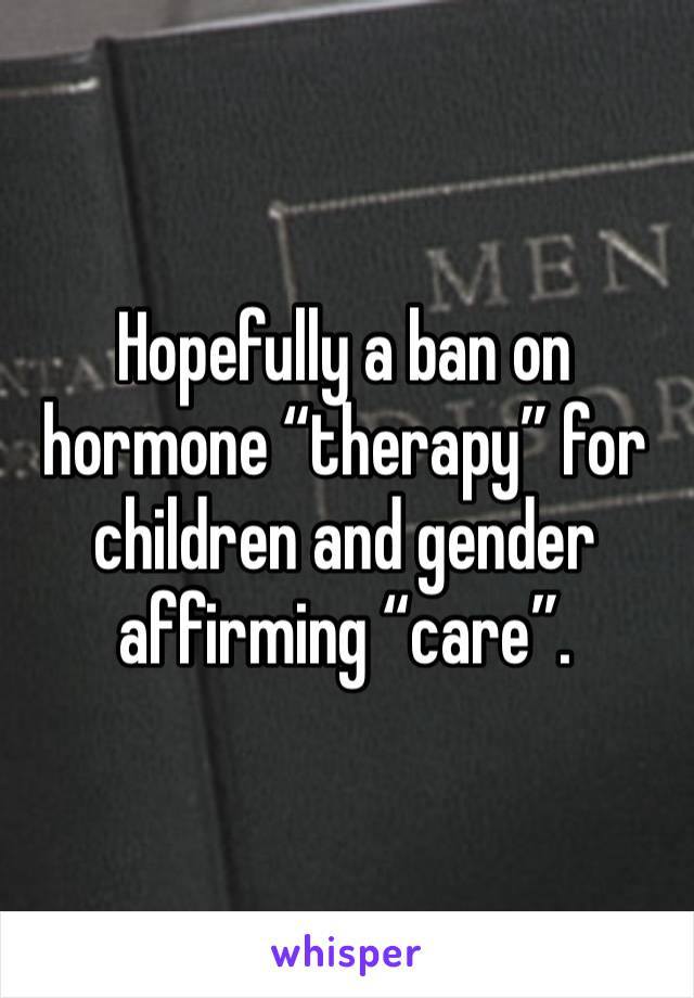 Hopefully a ban on hormone “therapy” for children and gender affirming “care”. 
