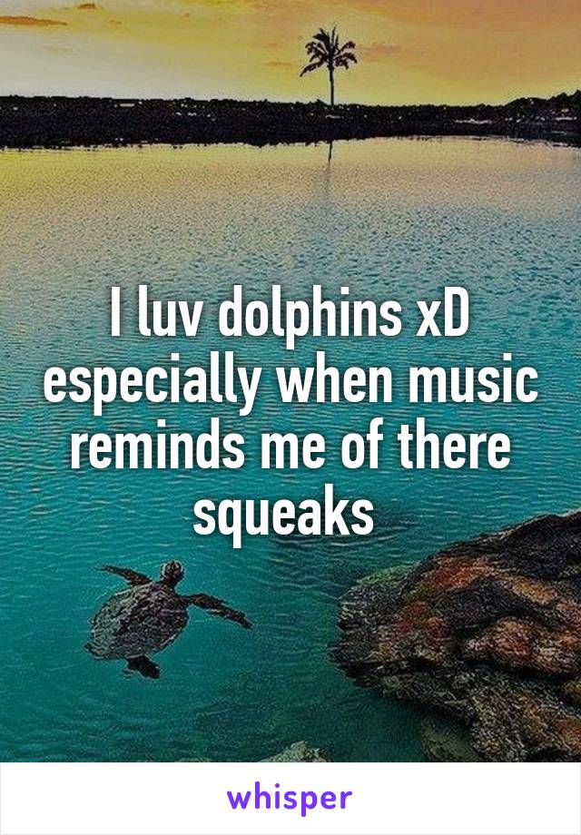 I luv dolphins xD especially when music reminds me of there squeaks 