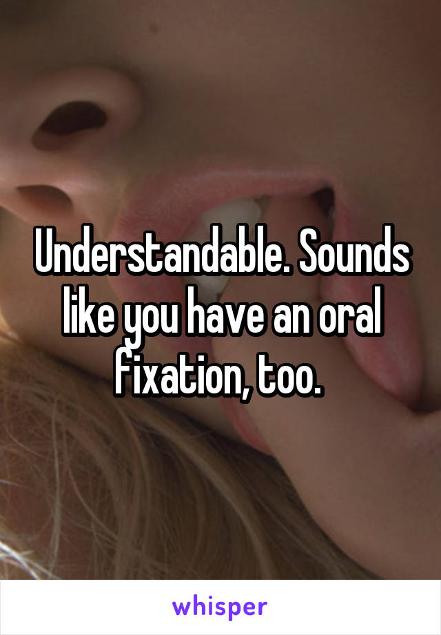 Understandable. Sounds like you have an oral fixation, too. 