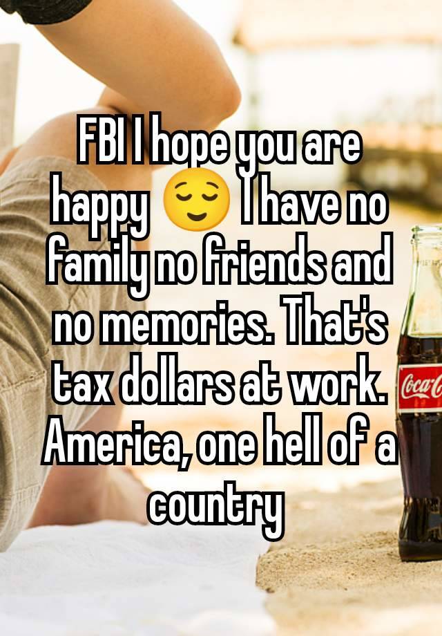 FBI I hope you are happy 😌 I have no family no friends and no memories. That's tax dollars at work. America, one hell of a country 