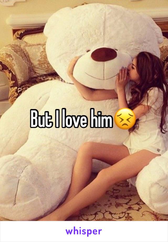 But I love him😣