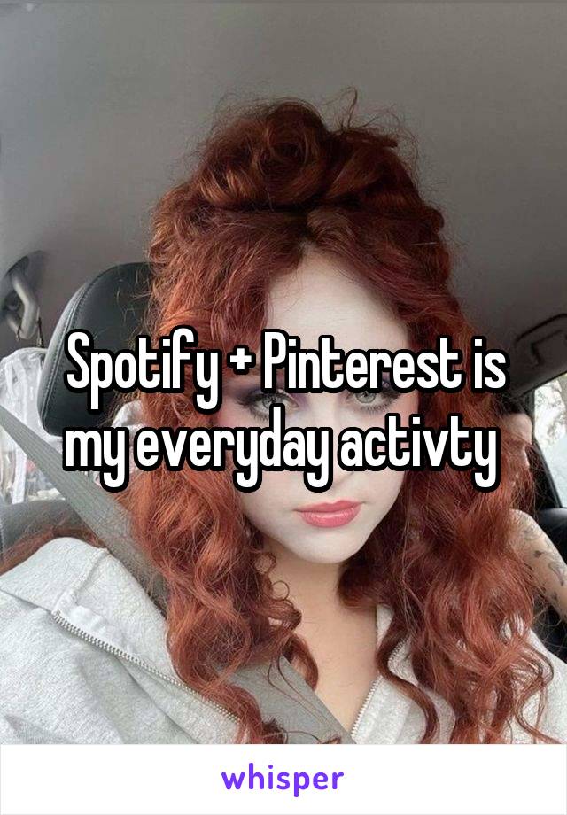 Spotify + Pinterest is my everyday activty 