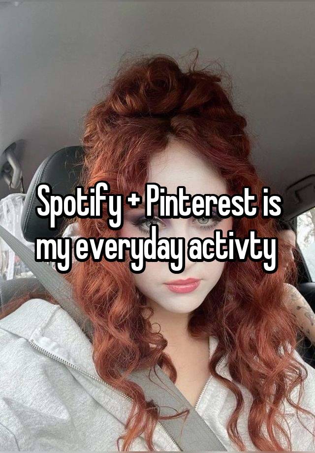 Spotify + Pinterest is my everyday activty 