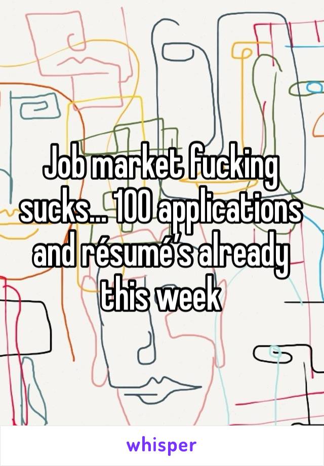 Job market fucking sucks… 100 applications and résumé’s already this week 