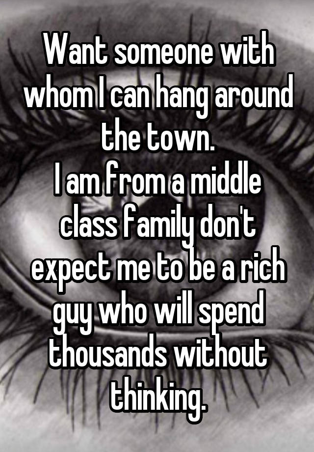 Want someone with whom I can hang around the town.
I am from a middle class family don't expect me to be a rich guy who will spend thousands without thinking.