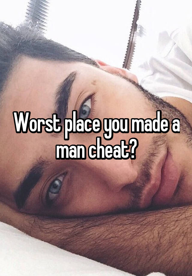 Worst place you made a man cheat?