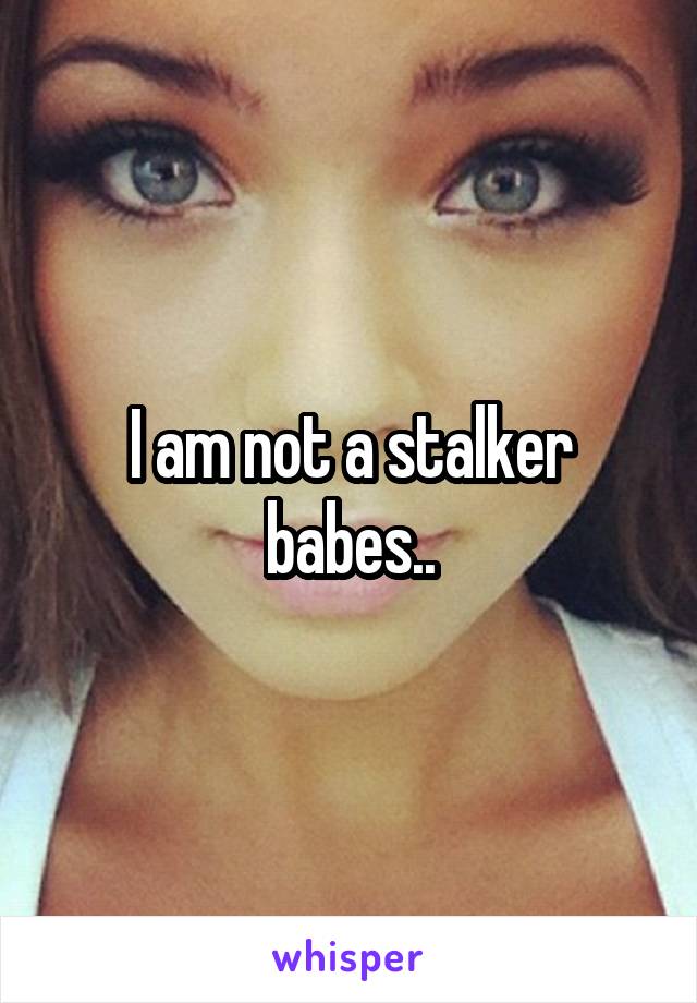 I am not a stalker babes..