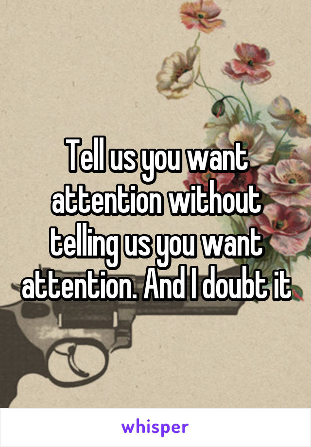 Tell us you want attention without telling us you want attention. And I doubt it