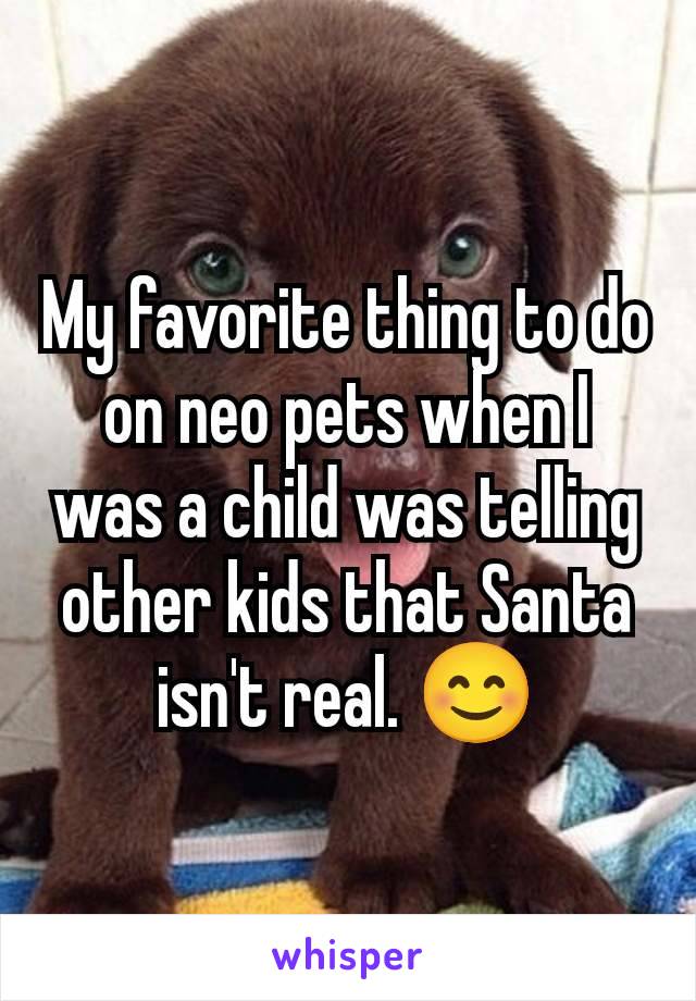 My favorite thing to do on neo pets when I was a child was telling other kids that Santa isn't real. 😊