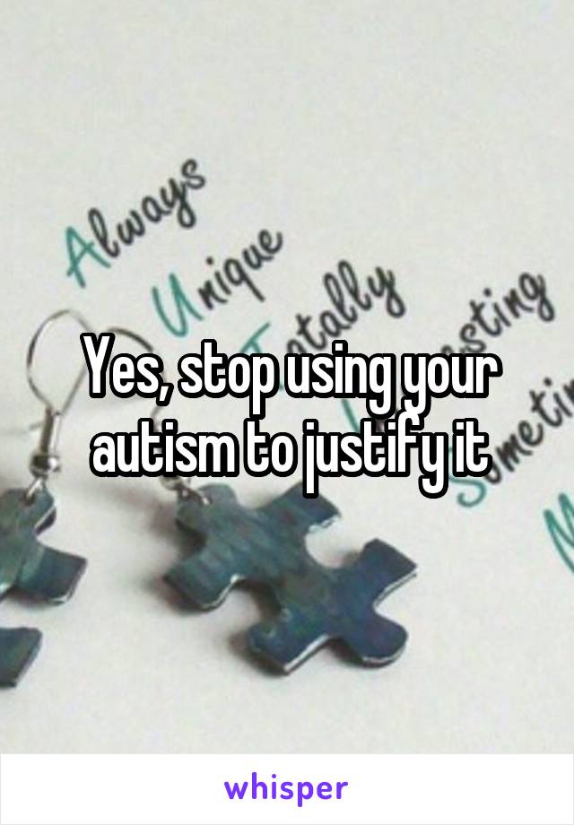 Yes, stop using your autism to justify it