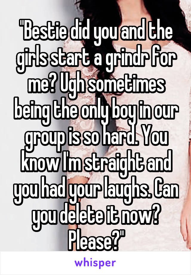 ''Bestie did you and the girls start a grindr for me? Ugh sometimes being the only boy in our group is so hard. You know I'm straight and you had your laughs. Can you delete it now? Please?''