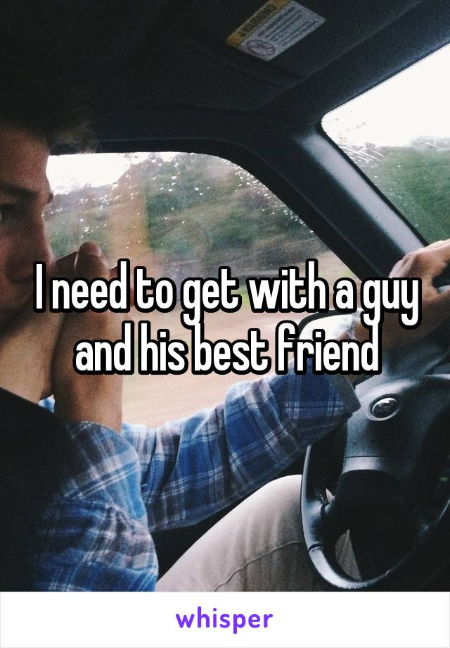 I need to get with a guy and his best friend