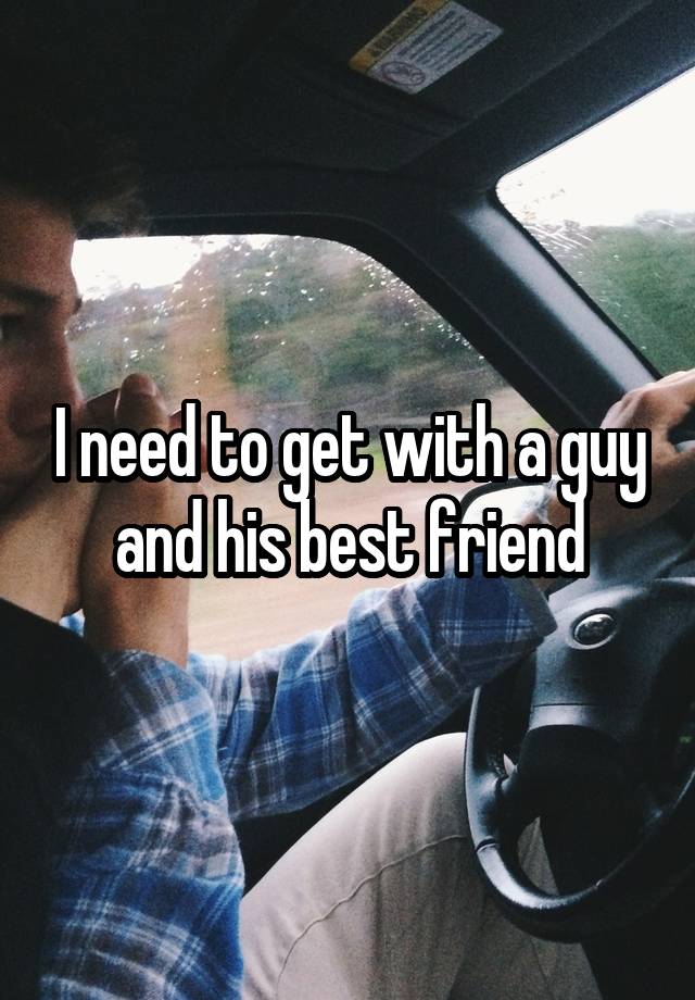 I need to get with a guy and his best friend