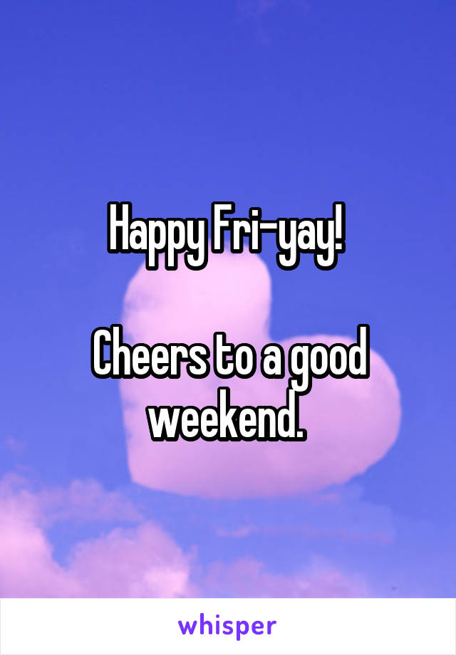 Happy Fri-yay! 

Cheers to a good weekend. 