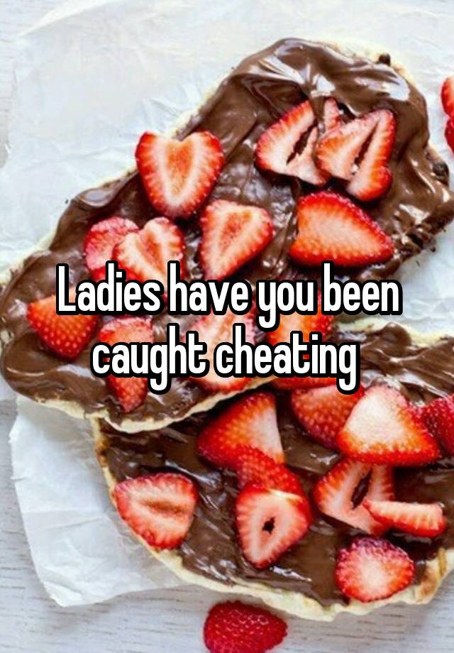 Ladies have you been caught cheating 