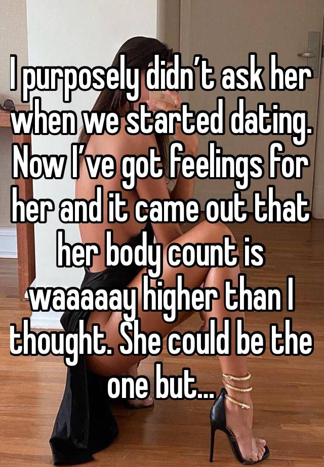 I purposely didn’t ask her when we started dating. Now I’ve got feelings for her and it came out that her body count is waaaaay higher than I thought. She could be the one but…