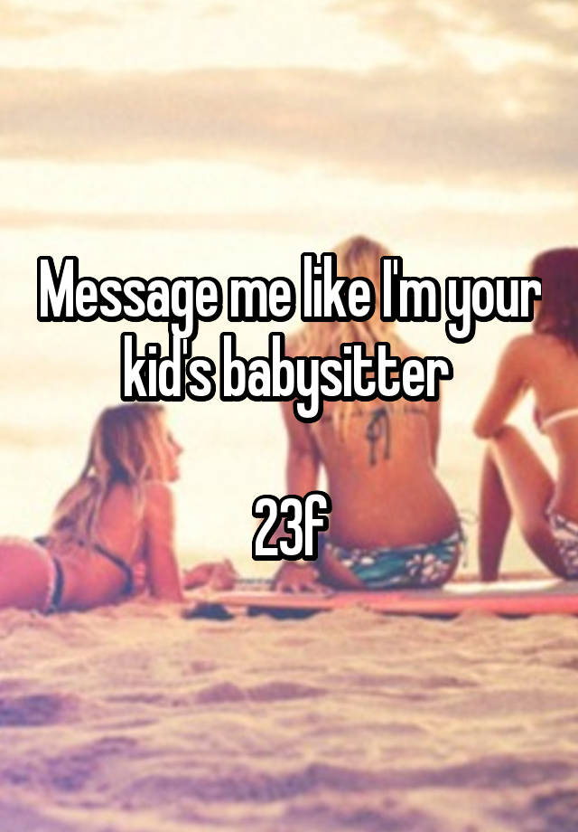 Message me like I'm your kid's babysitter 

23f