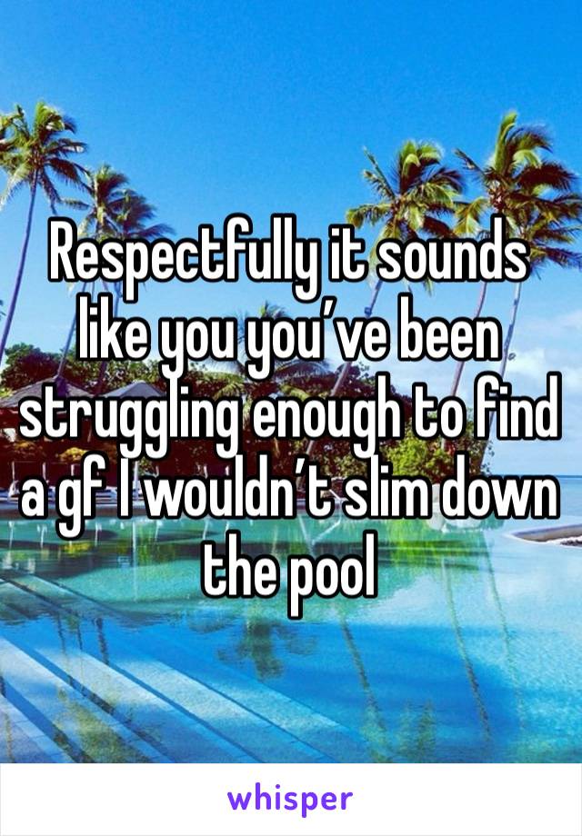 Respectfully it sounds like you you’ve been struggling enough to find a gf I wouldn’t slim down the pool