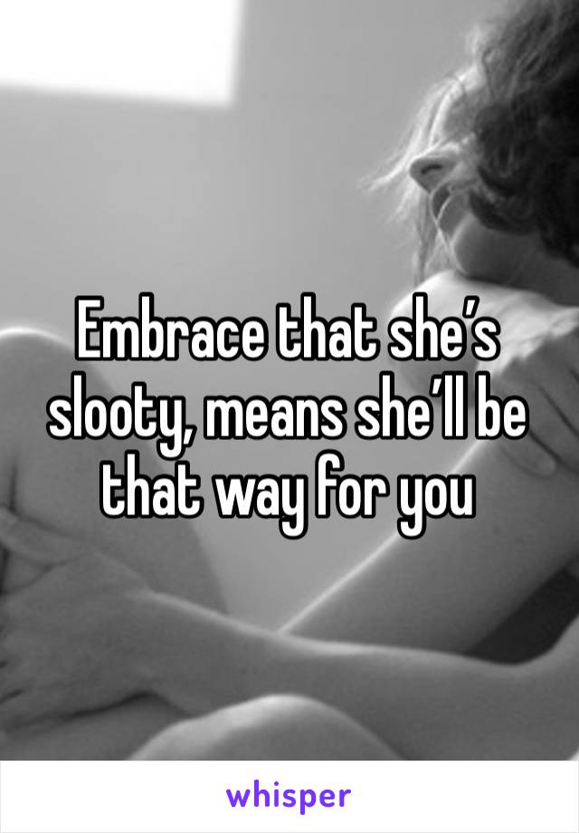 Embrace that she’s slooty, means she’ll be that way for you