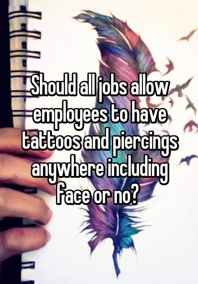 Should all jobs allow employees to have tattoos and piercings anywhere including face or no? 