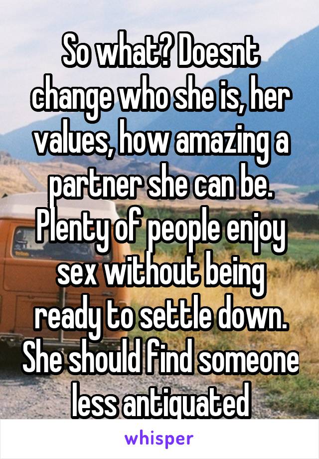 So what? Doesnt change who she is, her values, how amazing a partner she can be. Plenty of people enjoy sex without being ready to settle down. She should find someone less antiquated