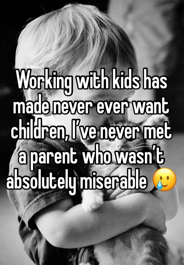 Working with kids has made never ever want children, I’ve never met a parent who wasn’t absolutely miserable 🥲