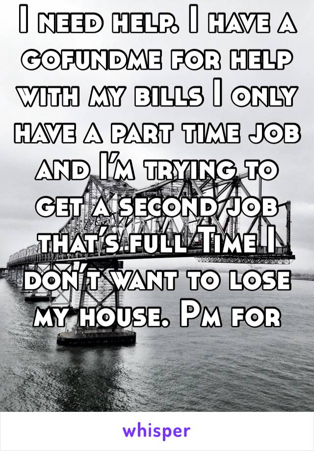 I need help. I have a gofundme for help with my bills I only have a part time job and I’m trying to get a second job that’s full Time I don’t want to lose my house. Pm for link