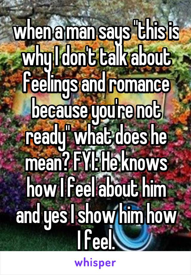 when a man says "this is why I don't talk about feelings and romance because you're not ready" what does he mean? FYI: He knows how I feel about him and yes I show him how I feel.