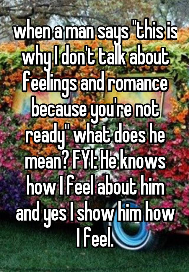 when a man says "this is why I don't talk about feelings and romance because you're not ready" what does he mean? FYI: He knows how I feel about him and yes I show him how I feel.