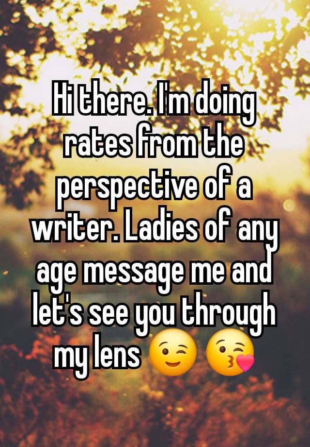 Hi there. I'm doing rates from the perspective of a writer. Ladies of any age message me and let's see you through my lens 😉 😘