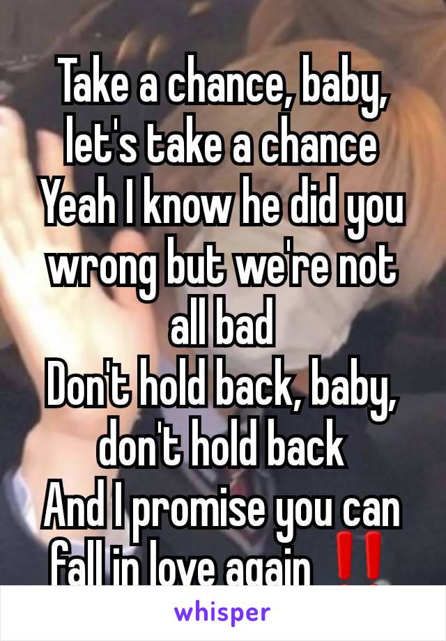 Take a chance, baby, let's take a chance
Yeah I know he did you wrong but we're not all bad
Don't hold back, baby, don't hold back
And I promise you can fall in love again ‼