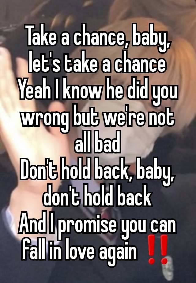 Take a chance, baby, let's take a chance
Yeah I know he did you wrong but we're not all bad
Don't hold back, baby, don't hold back
And I promise you can fall in love again ‼