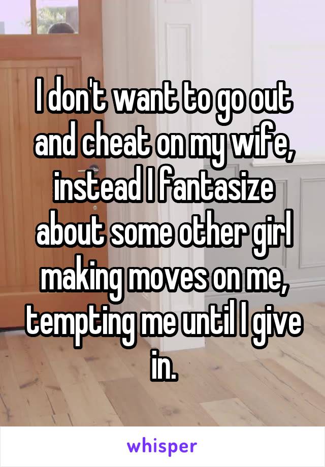 I don't want to go out and cheat on my wife, instead I fantasize about some other girl making moves on me, tempting me until I give in.