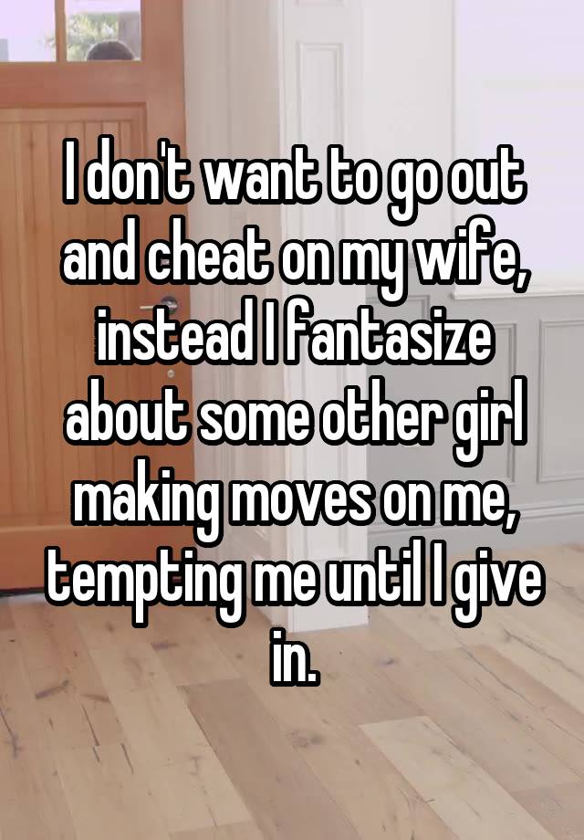 I don't want to go out and cheat on my wife, instead I fantasize about some other girl making moves on me, tempting me until I give in.
