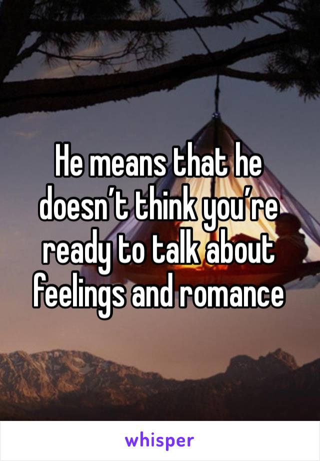 He means that he doesn’t think you’re ready to talk about feelings and romance 