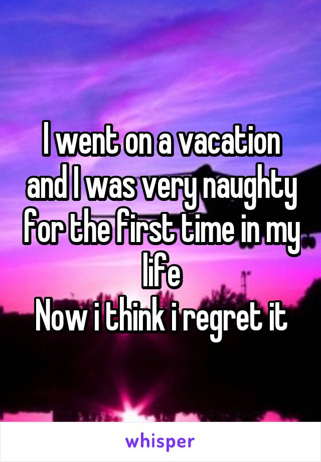 I went on a vacation and I was very naughty for the first time in my life
Now i think i regret it