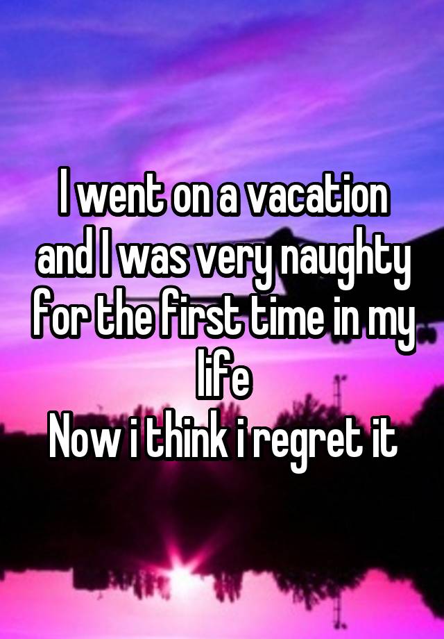 I went on a vacation and I was very naughty for the first time in my life
Now i think i regret it