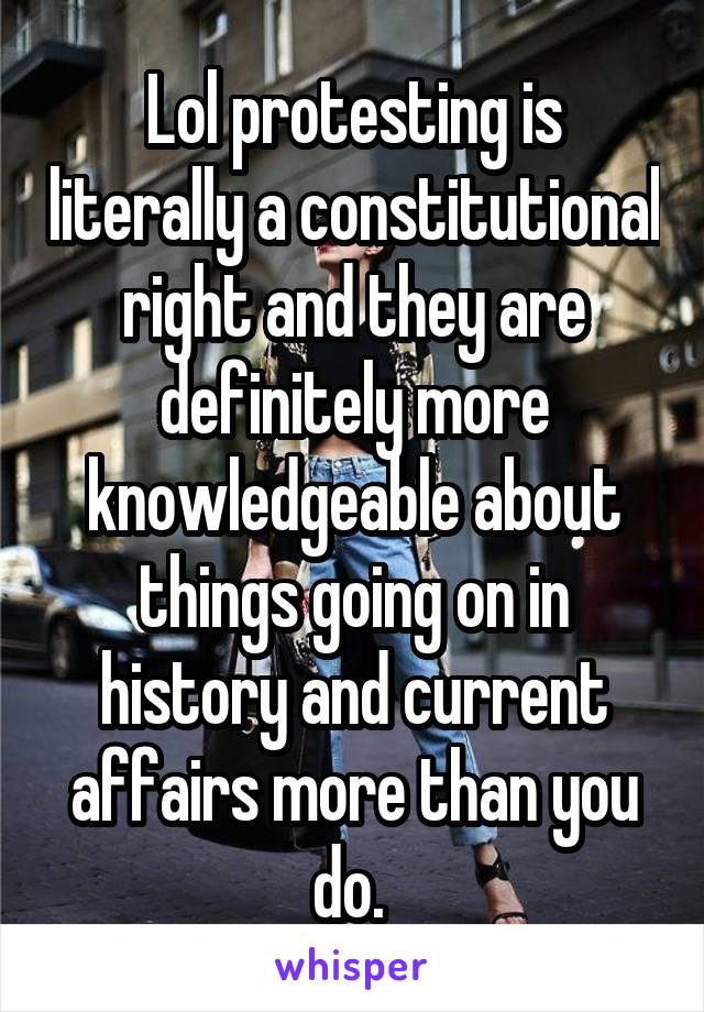 Lol protesting is literally a constitutional right and they are definitely more knowledgeable about things going on in history and current affairs more than you do. 